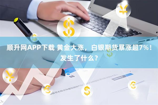 顺升网APP下载 黄金大涨，白银期货暴涨超7%！发生了什么？