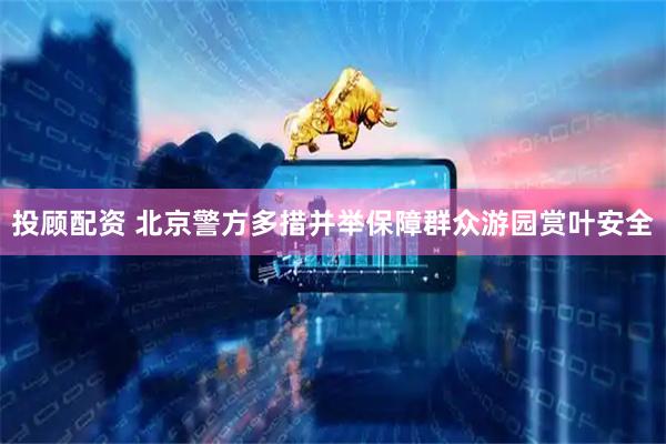 投顾配资 北京警方多措并举保障群众游园赏叶安全