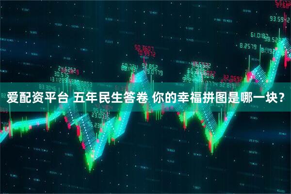 爱配资平台 五年民生答卷 你的幸福拼图是哪一块？