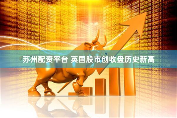 苏州配资平台 英国股市创收盘历史新高