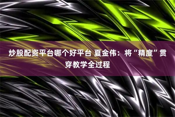 炒股配资平台哪个好平台 夏金伟：将“精度”贯穿教学全过程