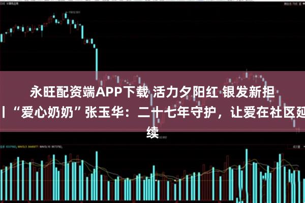 永旺配资端APP下载 活力夕阳红 银发新担当丨“爱心奶奶”张玉华：二十七年守护，让爱在社区延续
