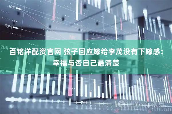百铭洋配资官网 弦子回应嫁给李茂没有下嫁感：幸福与否自己最清楚