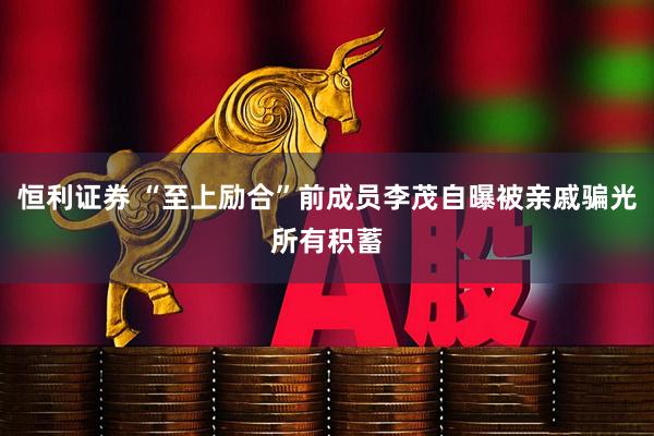 恒利证券 “至上励合”前成员李茂自曝被亲戚骗光所有积蓄
