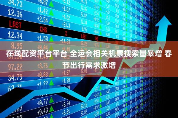 在线配资平台平台 全运会相关机票搜索量暴增 春节出行需求激增