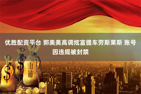优胜配资平台 郭美美高调炫富提车劳斯莱斯 账号因违规被封禁