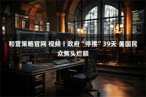 和营策略官网 视频丨政府“停摆”39天 美国民众焦头烂额