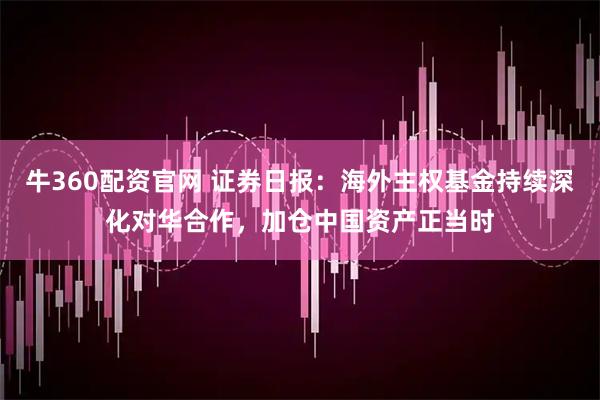 牛360配资官网 证券日报：海外主权基金持续深化对华合作，加仓中国资产正当时