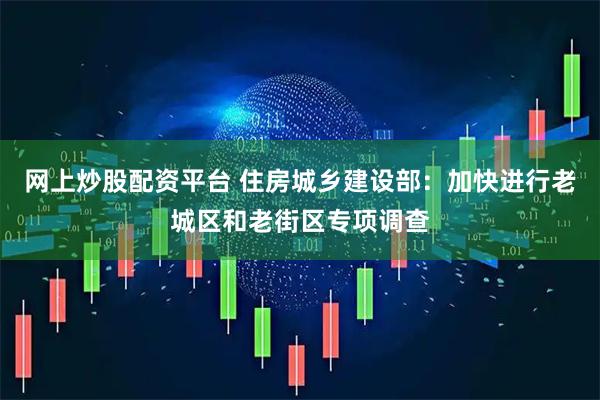网上炒股配资平台 住房城乡建设部：加快进行老城区和老街区专项调查