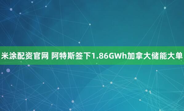 米涂配资官网 阿特斯签下1.86GWh加拿大储能大单