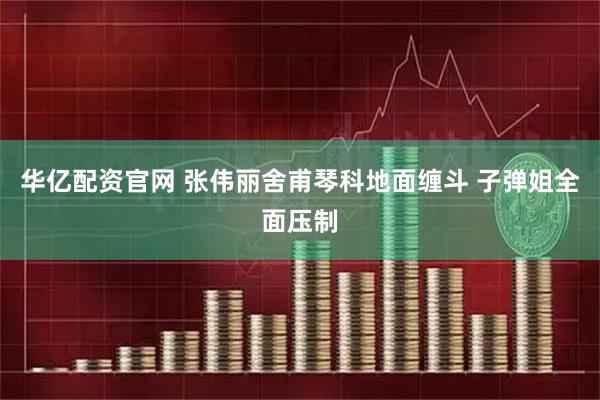华亿配资官网 张伟丽舍甫琴科地面缠斗 子弹姐全面压制