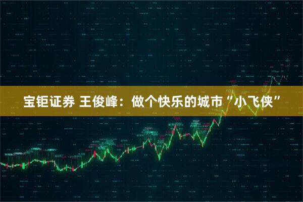 宝钜证券 王俊峰：做个快乐的城市“小飞侠”