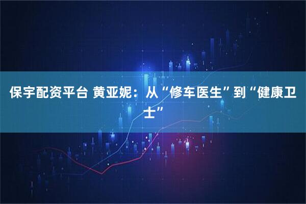 保宇配资平台 黄亚妮：从“修车医生”到“健康卫士”