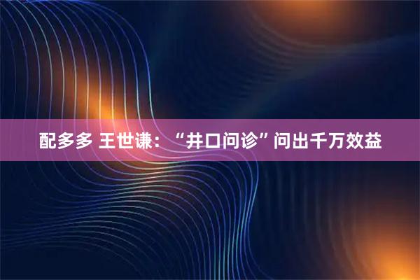 配多多 王世谦：“井口问诊”问出千万效益