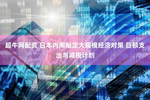 超牛网配资 日本内阁敲定大规模经济对策 巨额支出与减税计划
