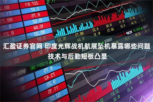 汇盈证券官网 印度光辉战机航展坠机暴露哪些问题 技术与后勤短板凸显