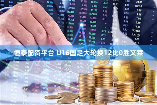 恒泰配资平台 U16国足大轮换12比0胜文莱