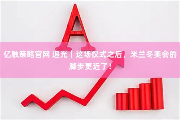 亿融策略官网 追光｜这场仪式之后，米兰冬奥会的脚步更近了！