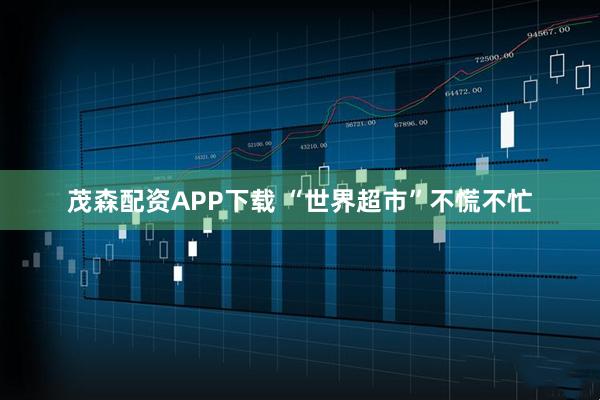 茂森配资APP下载 “世界超市”不慌不忙