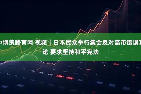 中博策略官网 视频｜日本民众举行集会反对高市错误言论 要求坚持和平宪法