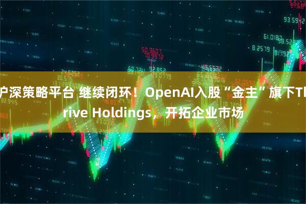 沪深策略平台 继续闭环！OpenAI入股“金主”旗下Thrive Holdings，开拓企业市场