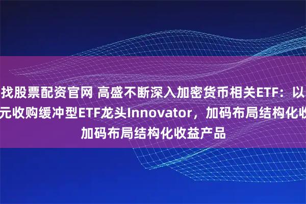 找股票配资官网 高盛不断深入加密货币相关ETF：以20亿美元收购缓冲型ETF龙头Innovator，加码布局结构化收益产品