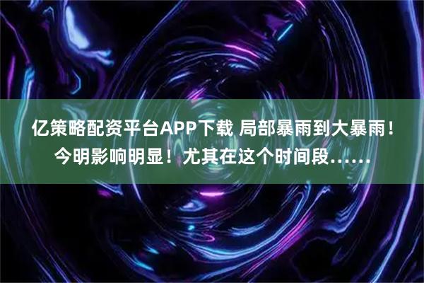 亿策略配资平台APP下载 局部暴雨到大暴雨！今明影响明显！尤其在这个时间段……