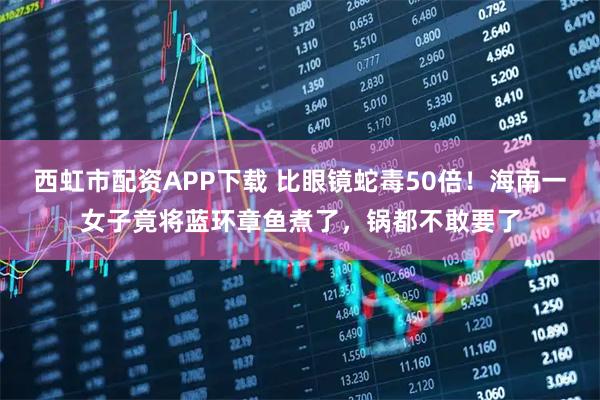 西虹市配资APP下载 比眼镜蛇毒50倍！海南一女子竟将蓝环章鱼煮了，锅都不敢要了