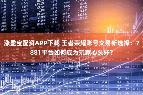 涨盈宝配资APP下载 王者荣耀账号交易新选择：7881平台如何成为玩家心头好？