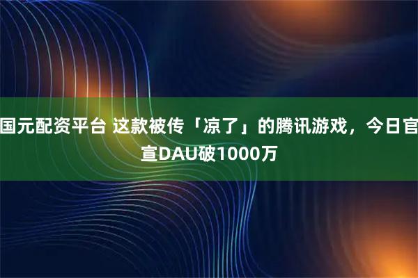 国元配资平台 这款被传「凉了」的腾讯游戏，今日官宣DAU破1000万