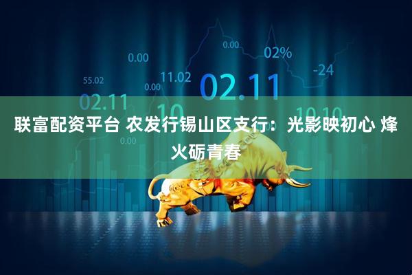 联富配资平台 农发行锡山区支行：光影映初心 烽火砺青春