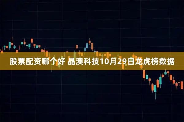 股票配资哪个好 晶澳科技10月29日龙虎榜数据