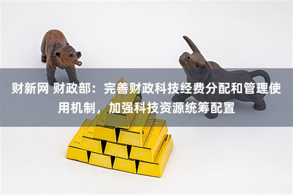 财新网 财政部：完善财政科技经费分配和管理使用机制，加强科技资源统筹配置