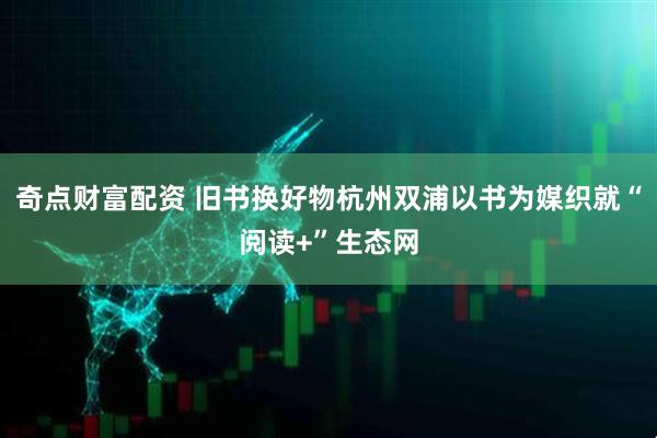 奇点财富配资 旧书换好物杭州双浦以书为媒织就“阅读+”生态网