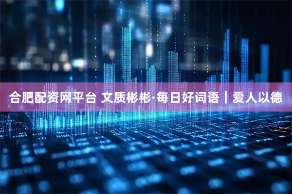 合肥配资网平台 文质彬彬·每日好词语｜爱人以德
