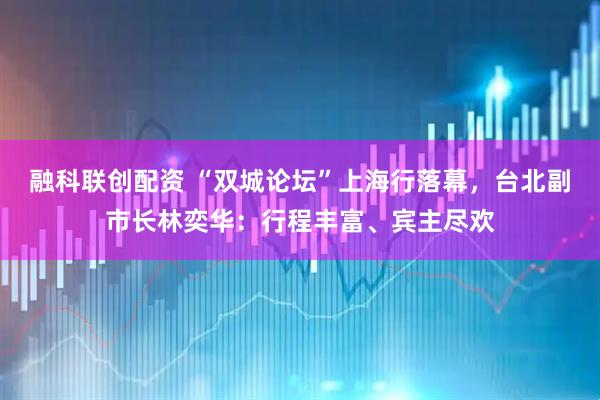 融科联创配资 “双城论坛”上海行落幕，台北副市长林奕华：行程丰富、宾主尽欢