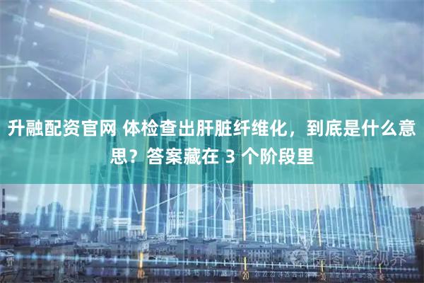 升融配资官网 体检查出肝脏纤维化，到底是什么意思？答案藏在 3 个阶段里