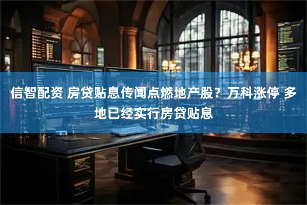 信智配资 房贷贴息传闻点燃地产股？万科涨停 多地已经实行房贷贴息
