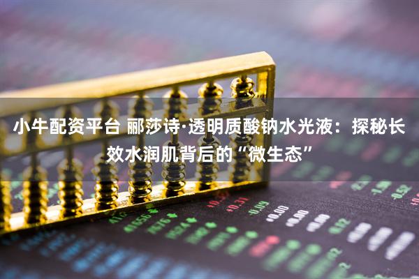 小牛配资平台 郦莎诗·透明质酸钠水光液：探秘长效水润肌背后的“微生态”