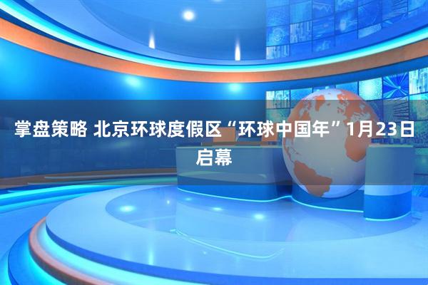 掌盘策略 北京环球度假区“环球中国年”1月23日启幕