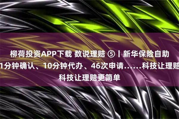 柳荷投资APP下载 数说理赔 ⑤丨新华保险自助理赔：1分钟确认、10分钟代办、46次申请……科技让理赔更简单
