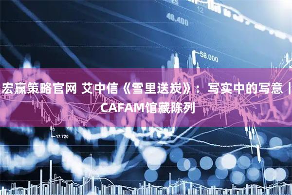 宏赢策略官网 艾中信《雪里送炭》：写实中的写意｜ CAFAM馆藏陈列