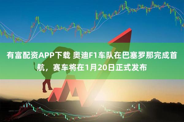 有富配资APP下载 奥迪F1车队在巴塞罗那完成首航，赛车将在1月20日正式发布