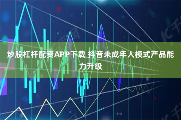 炒股杠杆配资APP下载 抖音未成年人模式产品能力升级