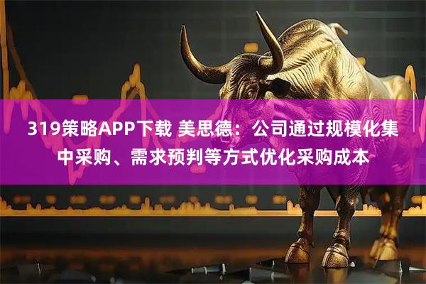 319策略APP下载 美思德：公司通过规模化集中采购、需求预判等方式优化采购成本