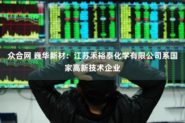众合网 巍华新材：江苏禾裕泰化学有限公司系国家高新技术企业