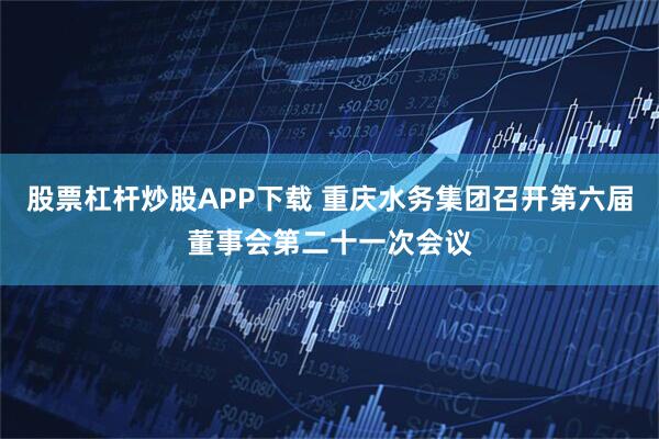 股票杠杆炒股APP下载 重庆水务集团召开第六届董事会第二十一次会议
