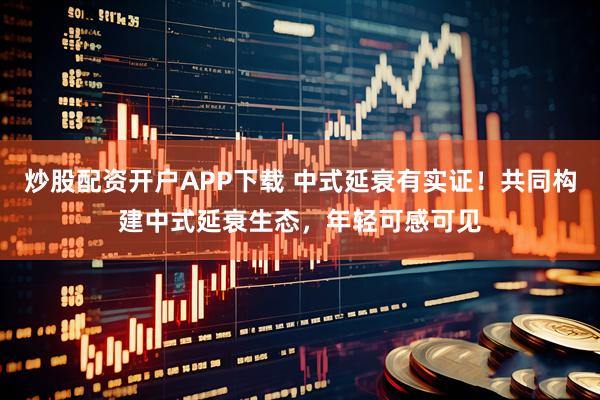 炒股配资开户APP下载 中式延衰有实证！共同构建中式延衰生态，年轻可感可见